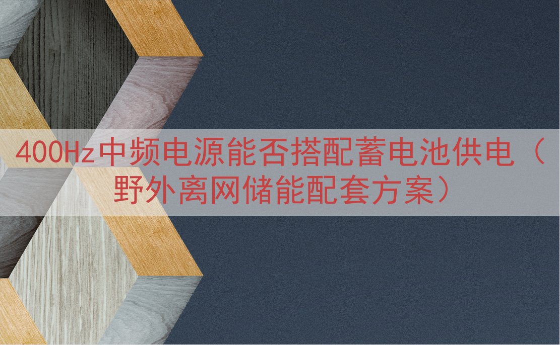 400Hz中频电源能否搭配蓄电池供电（野外离网储能配套方案）