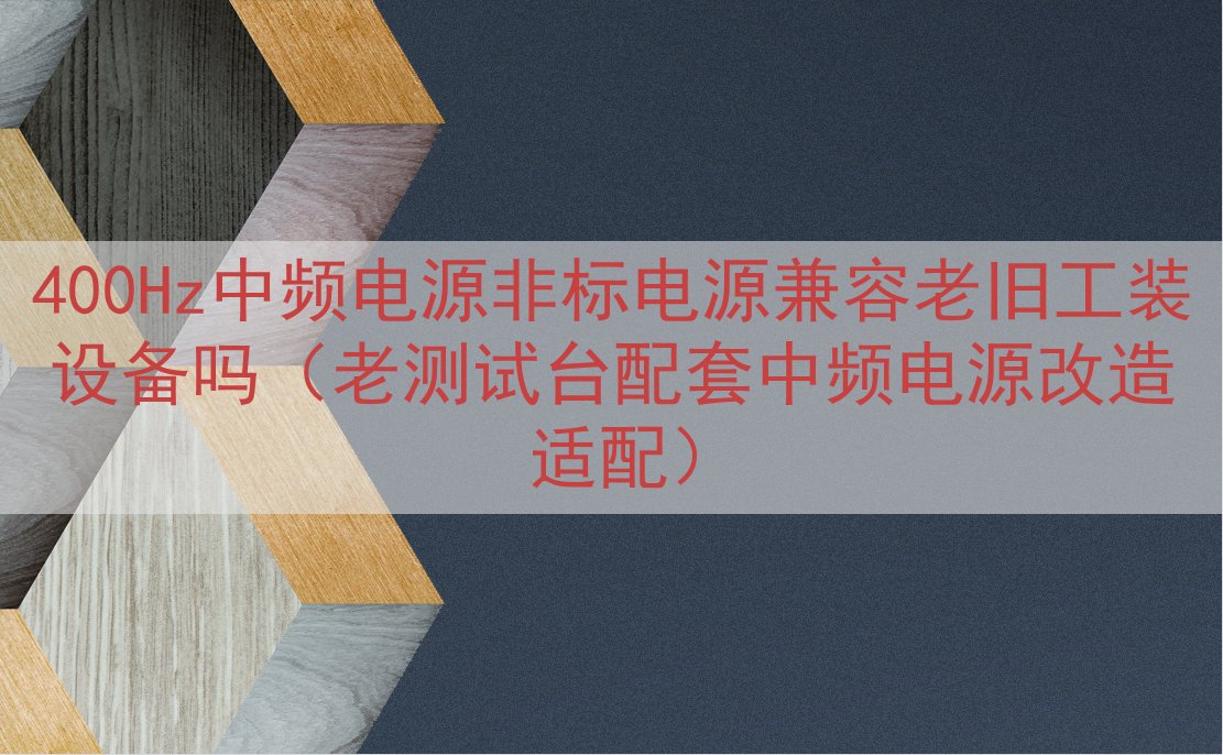 400Hz中频电源非标电源兼容老旧工装设备吗（老测试台配套中频电源改造适配）