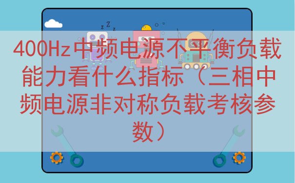 400Hz中频电源不平衡负载能力看什么指标（三相中频电源非对称负载考核参数）