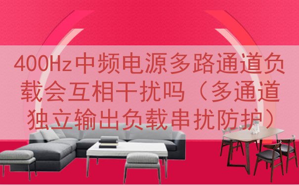 400Hz中频电源多路通道负载会互相干扰吗（多通道独立输出负载串扰防护）