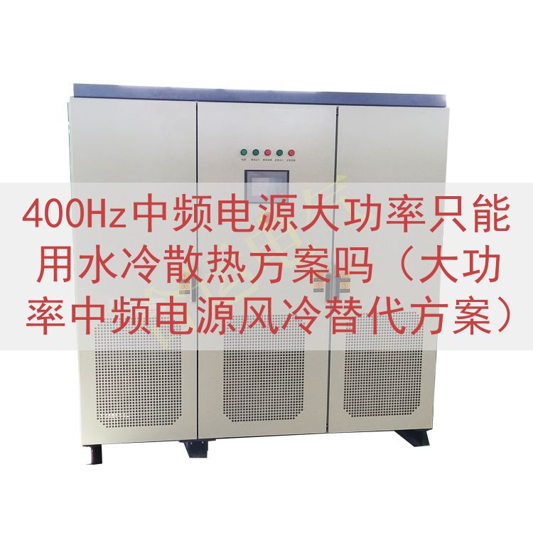 400Hz中频电源大功率只能用水冷散热方案吗（大功率中频电源风冷替代方案）