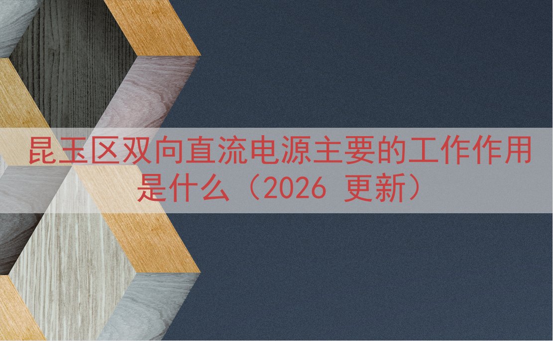 昆玉区双向直流电源主要的工作作用是什么（2026 更新）